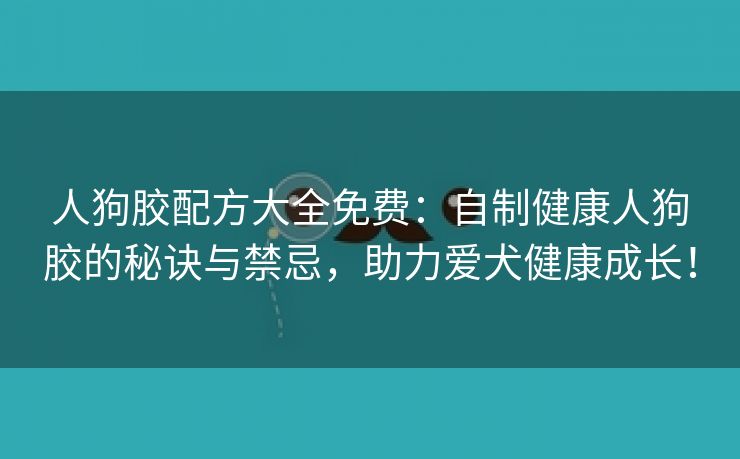 人狗胶配方大全免费：自制健康人狗胶的秘诀与禁忌，助力爱犬健康成长！