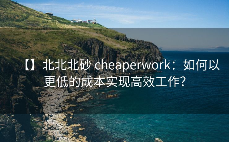 【】北北北砂 cheaperwork：如何以更低的成本实现高效工作？