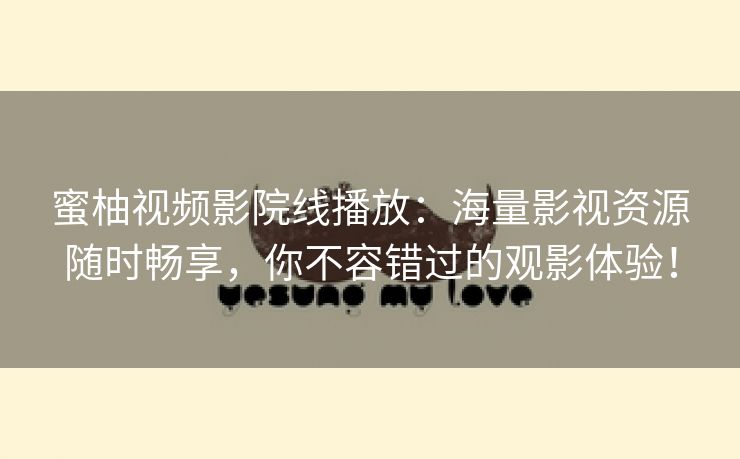 蜜柚视频影院线播放：海量影视资源随时畅享，你不容错过的观影体验！
