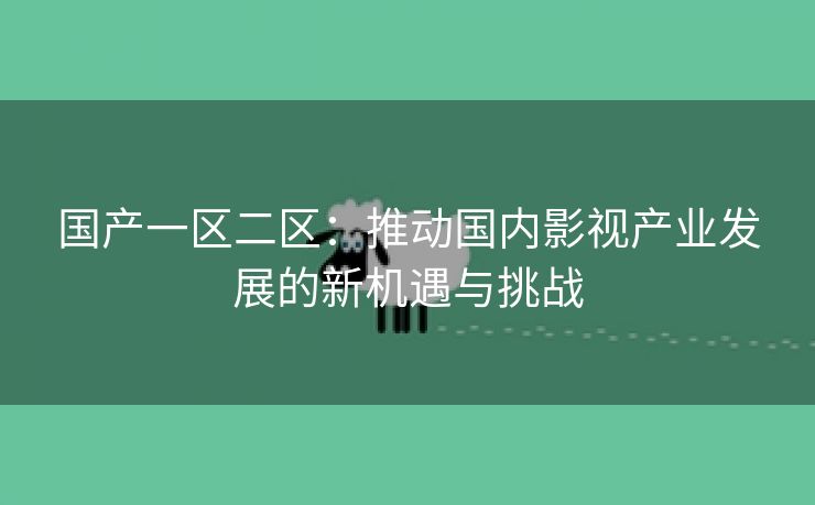 国产一区二区：推动国内影视产业发展的新机遇与挑战
