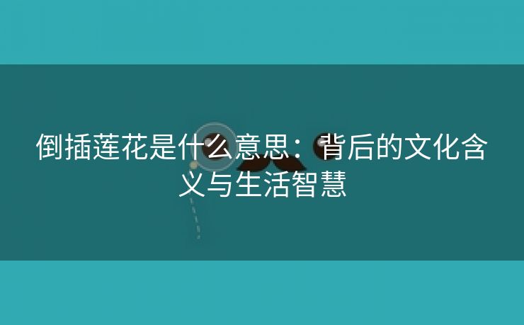 倒插莲花是什么意思：背后的文化含义与生活智慧