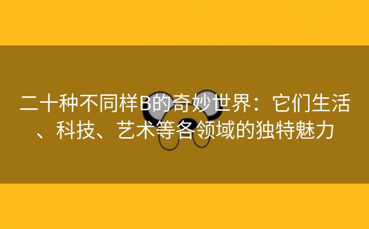 二十种不同样B的奇妙世界：它们生活、科技、艺术等各领域的独特魅力