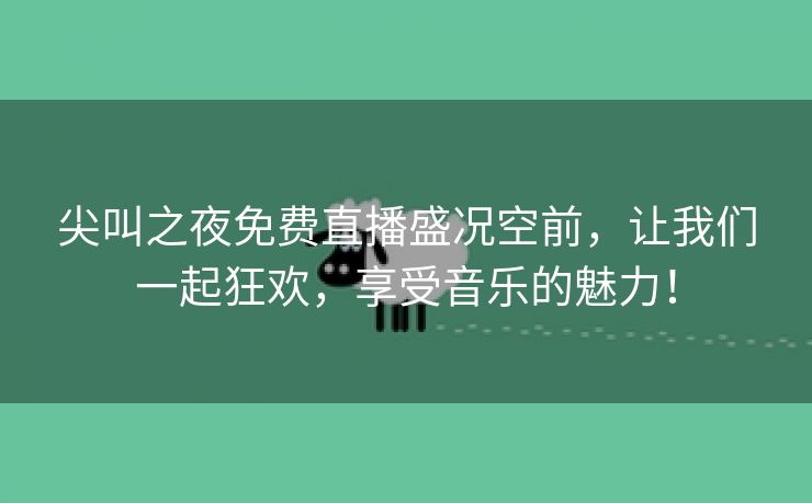 尖叫之夜免费直播盛况空前，让我们一起狂欢，享受音乐的魅力！