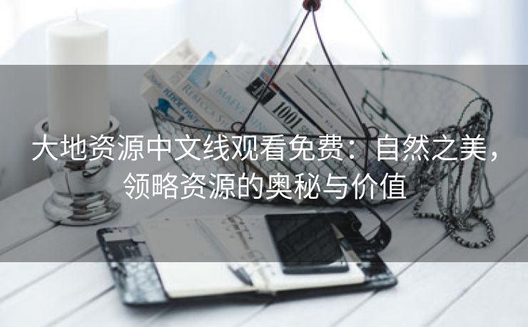 大地资源中文线观看免费：自然之美，领略资源的奥秘与价值