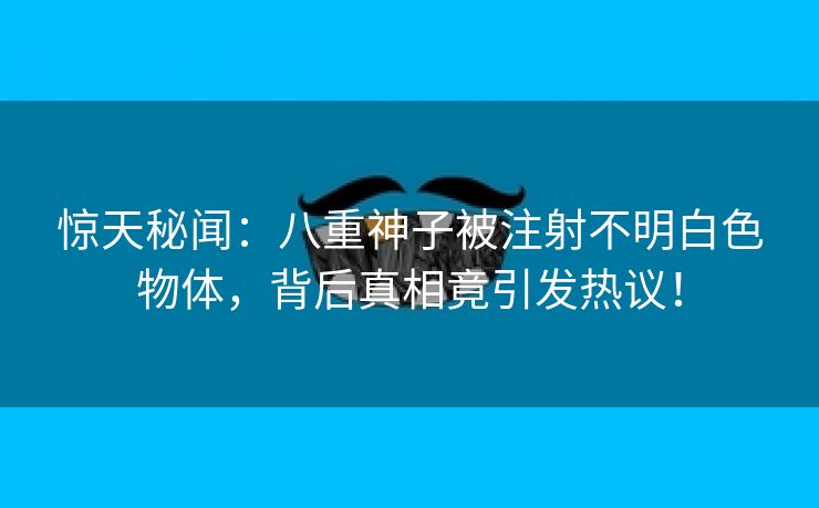 惊天秘闻：八重神子被注射不明白色物体，背后真相竟引发热议！