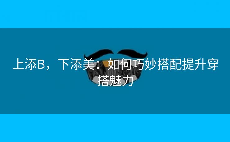 上添B，下添美：如何巧妙搭配提升穿搭魅力