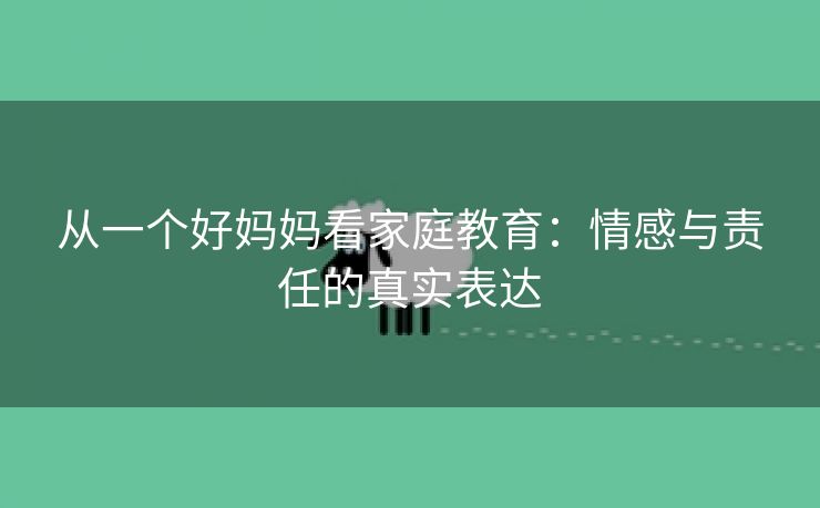 从一个好妈妈看家庭教育：情感与责任的真实表达