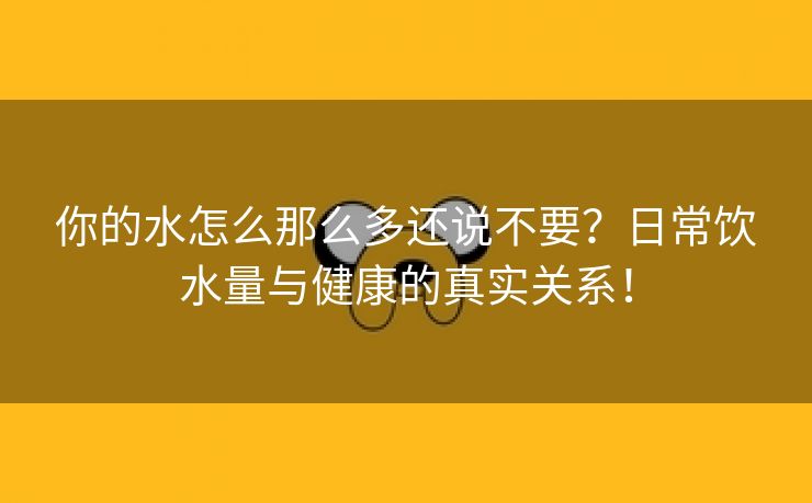你的水怎么那么多还说不要？日常饮水量与健康的真实关系！