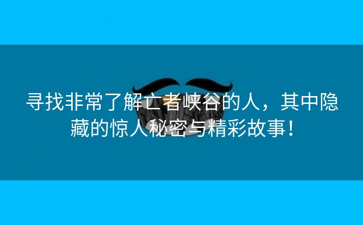 寻找非常了解亡者峡谷的人，其中隐藏的惊人秘密与精彩故事！