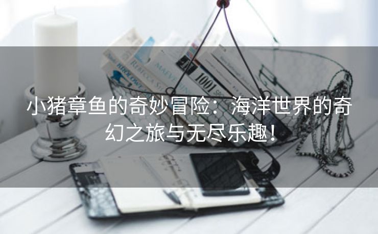 小猪章鱼的奇妙冒险：海洋世界的奇幻之旅与无尽乐趣！