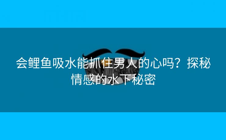 会鲤鱼吸水能抓住男人的心吗？探秘情感的水下秘密