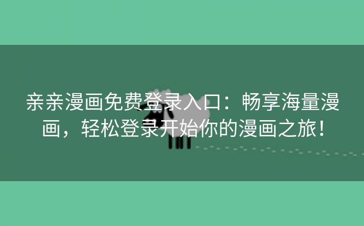 亲亲漫画免费登录入口：畅享海量漫画，轻松登录开始你的漫画之旅！