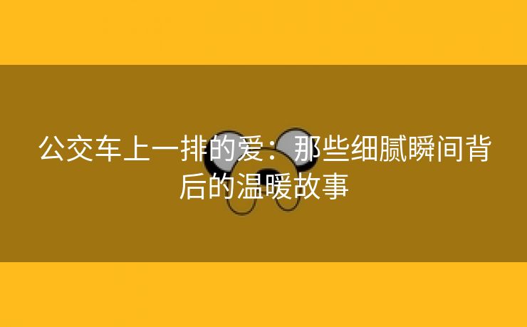 公交车上一排的爱：那些细腻瞬间背后的温暖故事