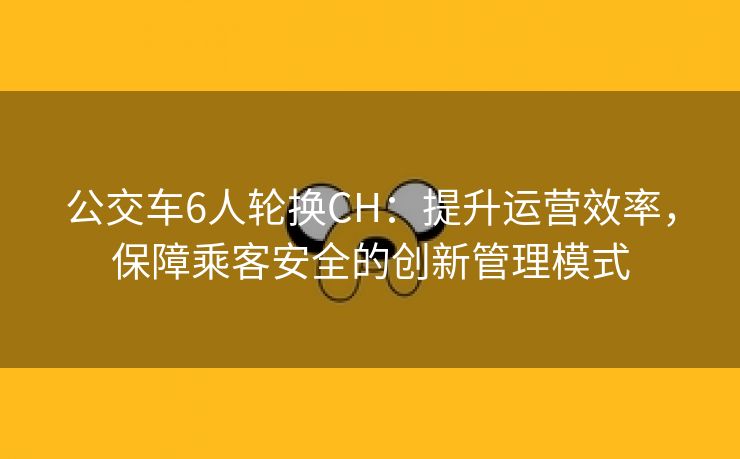 公交车6人轮换CH：提升运营效率，保障乘客安全的创新管理模式