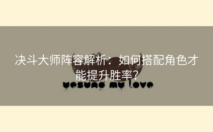 决斗大师阵容解析：如何搭配角色才能提升胜率？