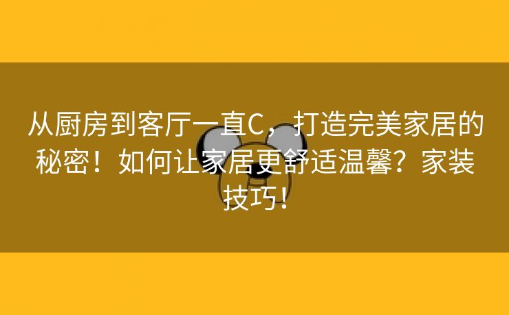 从厨房到客厅一直C，打造完美家居的秘密！如何让家居更舒适温馨？家装技巧！
