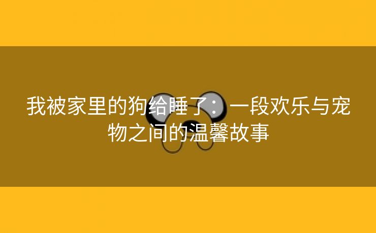 我被家里的狗给睡了：一段欢乐与宠物之间的温馨故事