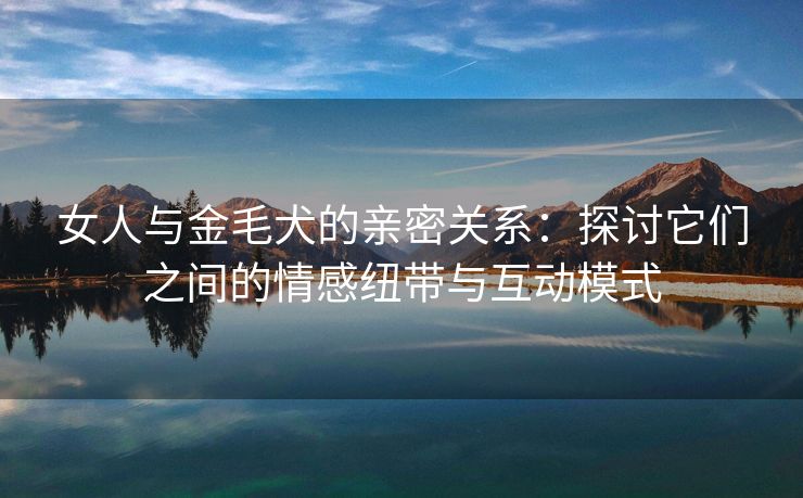 女人与金毛犬的亲密关系：探讨它们之间的情感纽带与互动模式