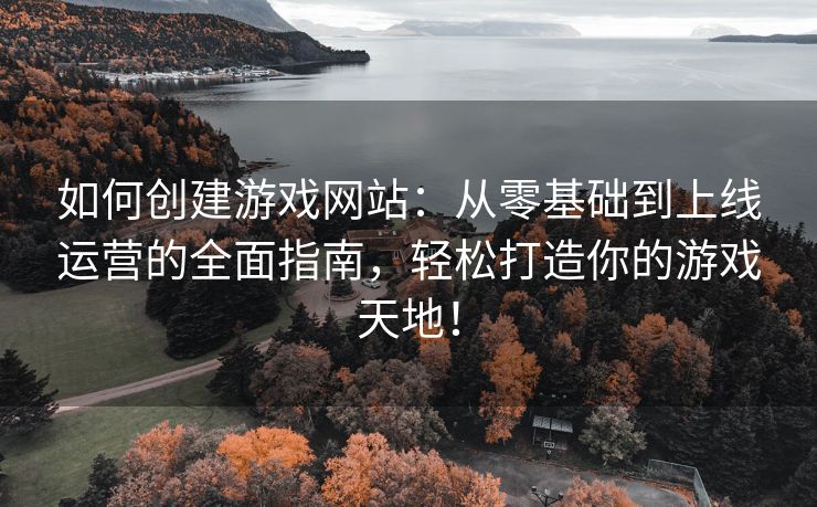 如何创建游戏网站：从零基础到上线运营的全面指南，轻松打造你的游戏天地！