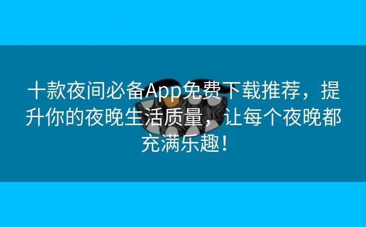 十款夜间必备App免费下载推荐，提升你的夜晚生活质量，让每个夜晚都充满乐趣！
