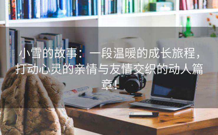 小雪的故事：一段温暖的成长旅程，打动心灵的亲情与友情交织的动人篇章！