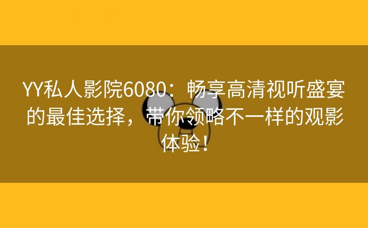 YY私人影院6080：畅享高清视听盛宴的最佳选择，带你领略不一样的观影体验！