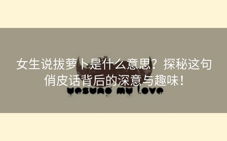 女生说拔萝卜是什么意思？探秘这句俏皮话背后的深意与趣味！