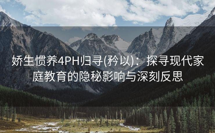 娇生惯养4PH归寻(矜以)：探寻现代家庭教育的隐秘影响与深刻反思