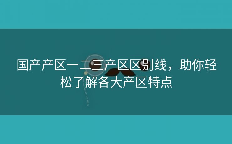 国产产区一二三产区区别线，助你轻松了解各大产区特点