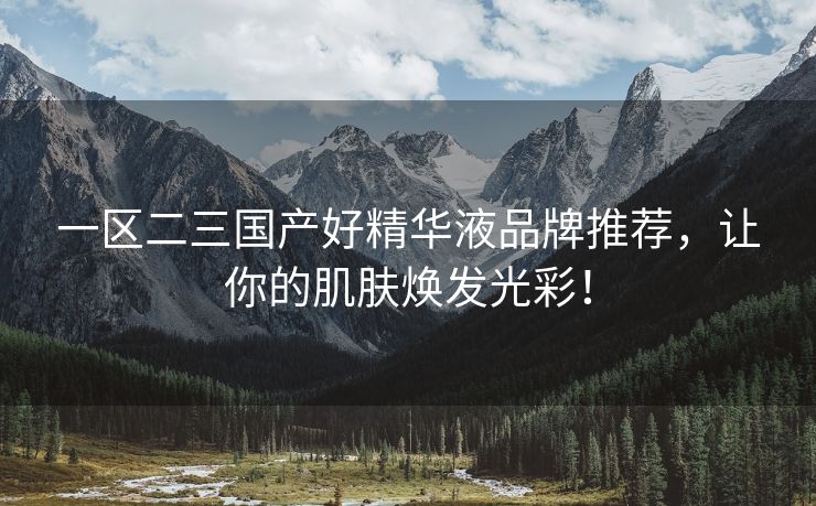 一区二三国产好精华液品牌推荐，让你的肌肤焕发光彩！