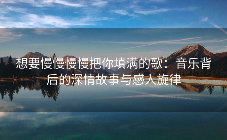 想要慢慢慢慢把你填满的歌：音乐背后的深情故事与感人旋律