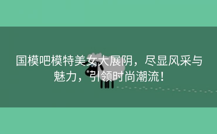 国模吧模特美女大展阴，尽显风采与魅力，引领时尚潮流！