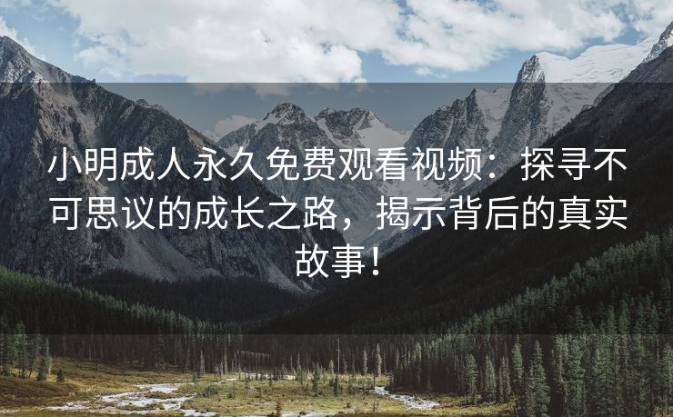小明成人永久免费观看视频：探寻不可思议的成长之路，揭示背后的真实故事！