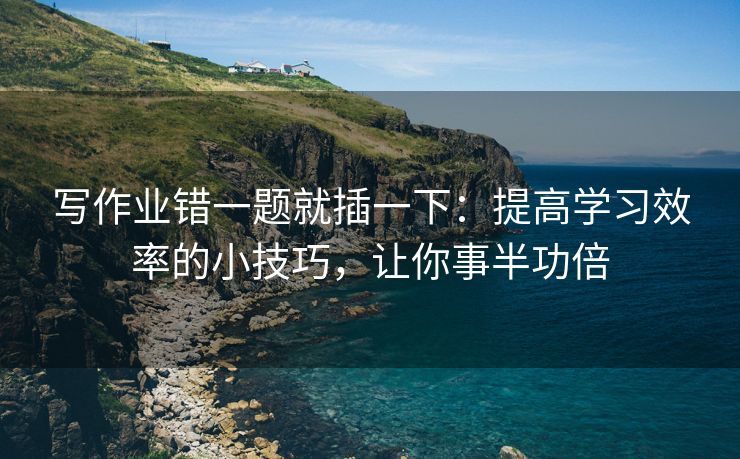 写作业错一题就插一下：提高学习效率的小技巧，让你事半功倍