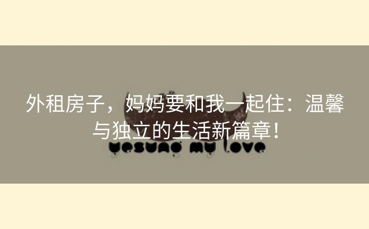 外租房子，妈妈要和我一起住：温馨与独立的生活新篇章！