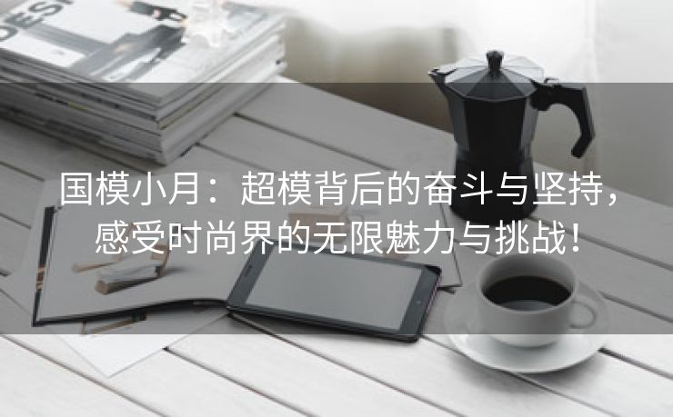 国模小月：超模背后的奋斗与坚持，感受时尚界的无限魅力与挑战！