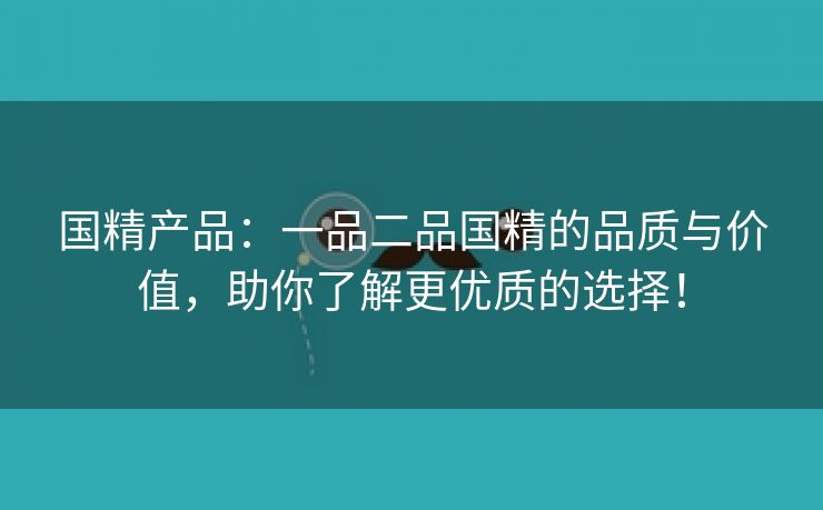 国精产品：一品二品国精的品质与价值，助你了解更优质的选择！