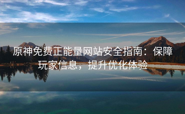 原神免费正能量网站安全指南：保障玩家信息，提升优化体验