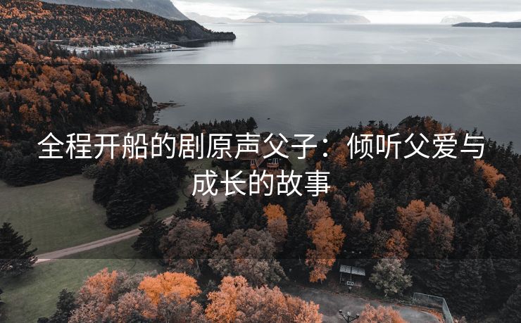 全程开船的剧原声父子：倾听父爱与成长的故事