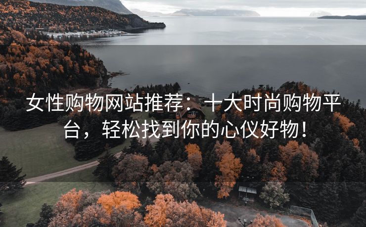 女性购物网站推荐：十大时尚购物平台，轻松找到你的心仪好物！