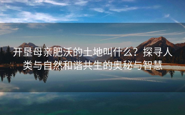 开垦母亲肥沃的土地叫什么？探寻人类与自然和谐共生的奥秘与智慧