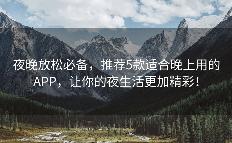 夜晚放松必备，推荐5款适合晚上用的APP，让你的夜生活更加精彩！