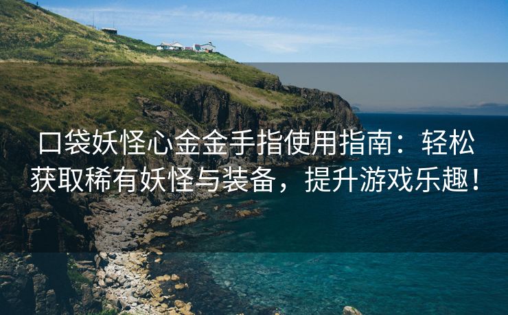 口袋妖怪心金金手指使用指南：轻松获取稀有妖怪与装备，提升游戏乐趣！
