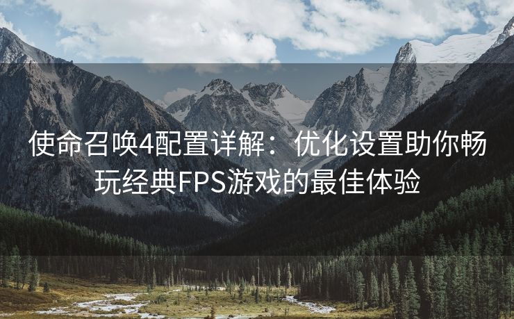 使命召唤4配置详解：优化设置助你畅玩经典FPS游戏的最佳体验