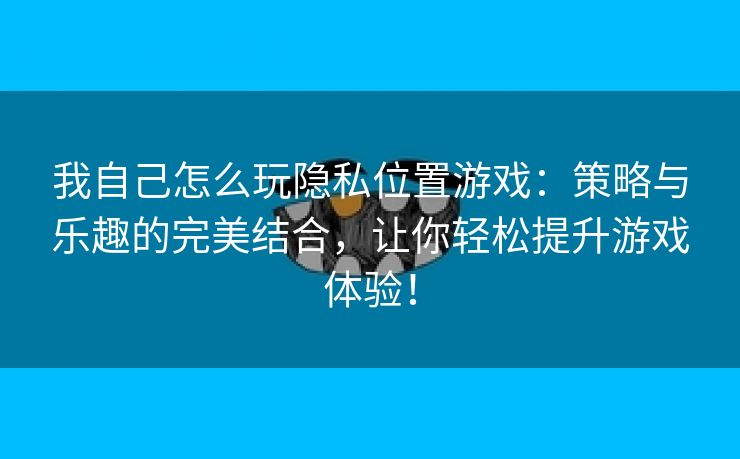 我自己怎么玩隐私位置游戏：策略与乐趣的完美结合，让你轻松提升游戏体验！