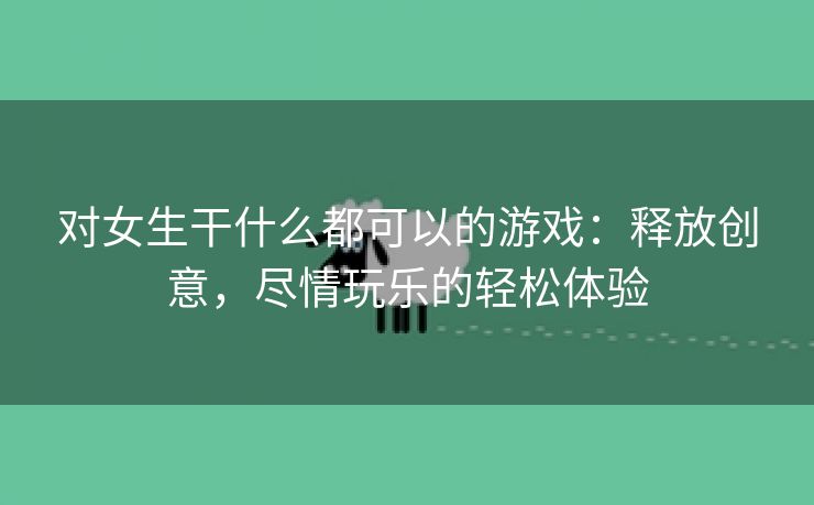 对女生干什么都可以的游戏：释放创意，尽情玩乐的轻松体验