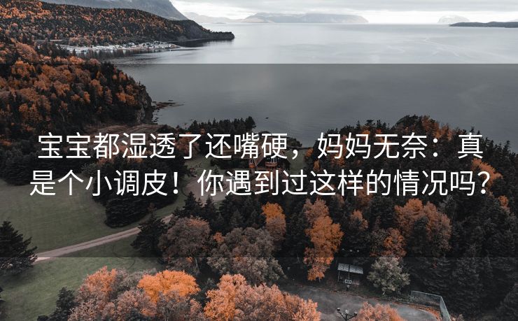 宝宝都湿透了还嘴硬，妈妈无奈：真是个小调皮！你遇到过这样的情况吗？
