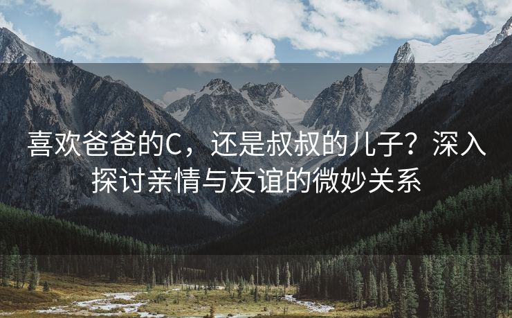喜欢爸爸的C，还是叔叔的儿子？深入探讨亲情与友谊的微妙关系