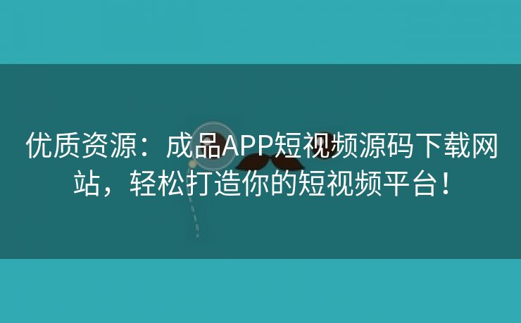 优质资源：成品APP短视频源码下载网站，轻松打造你的短视频平台！