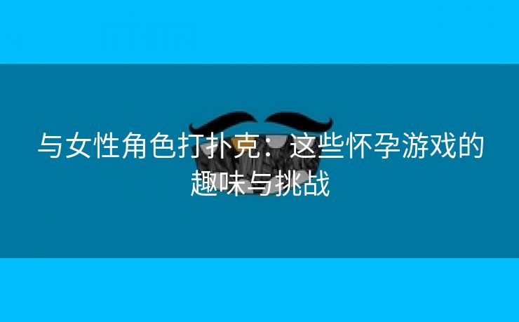 与女性角色打扑克：这些怀孕游戏的趣味与挑战